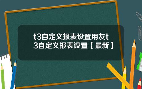 t3自定义报表设置用友t3自定义报表设置【最新】