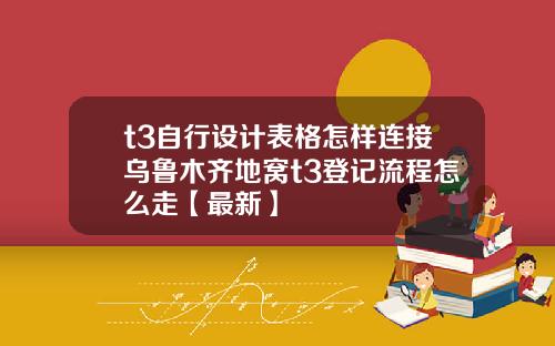 t3自行设计表格怎样连接乌鲁木齐地窝t3登记流程怎么走【最新】