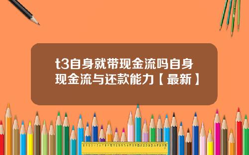 t3自身就带现金流吗自身现金流与还款能力【最新】