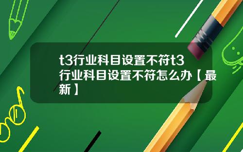 t3行业科目设置不符t3行业科目设置不符怎么办【最新】
