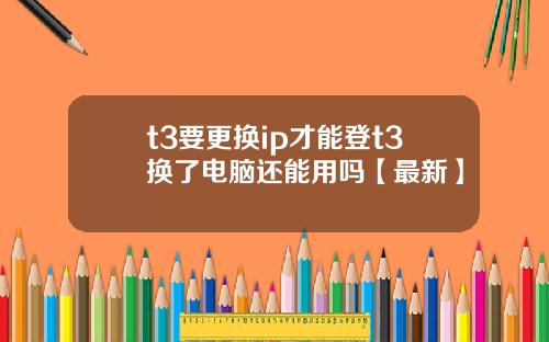 t3要更换ip才能登t3换了电脑还能用吗【最新】