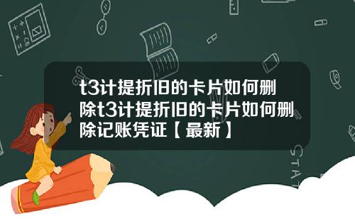 t3计提折旧的卡片如何删除t3计提折旧的卡片如何删除记账凭证【最新】