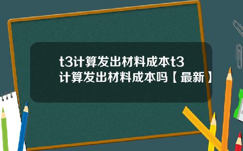 t3计算发出材料成本t3计算发出材料成本吗【最新】