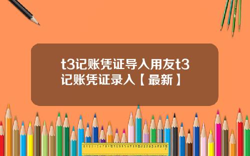t3记账凭证导入用友t3记账凭证录入【最新】