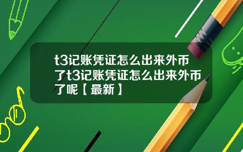 t3记账凭证怎么出来外币了t3记账凭证怎么出来外币了呢【最新】