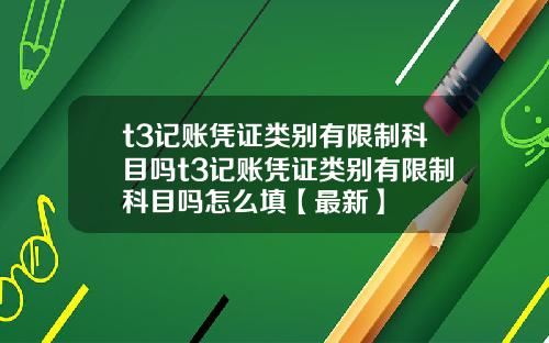 t3记账凭证类别有限制科目吗t3记账凭证类别有限制科目吗怎么填【最新】