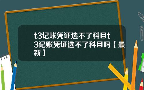 t3记账凭证选不了科目t3记账凭证选不了科目吗【最新】