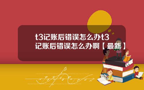 t3记账后错误怎么办t3记账后错误怎么办啊【最新】