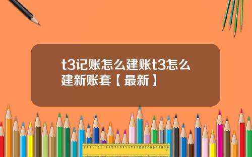 t3记账怎么建账t3怎么建新账套【最新】