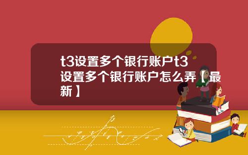 t3设置多个银行账户t3设置多个银行账户怎么弄【最新】