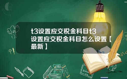 t3设置应交税金科目t3设置应交税金科目怎么设置【最新】