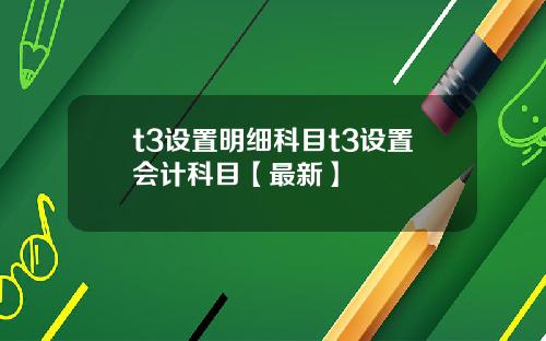 t3设置明细科目t3设置会计科目【最新】