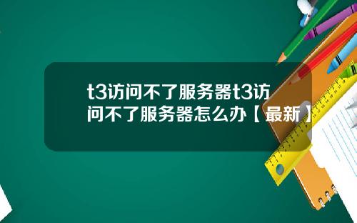 t3访问不了服务器t3访问不了服务器怎么办【最新】