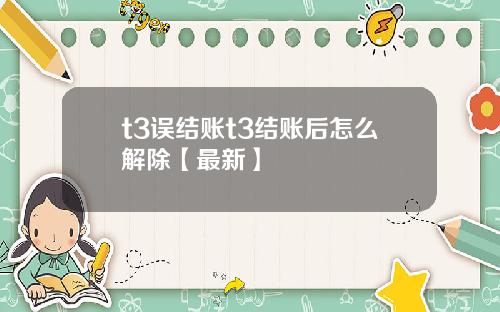 t3误结账t3结账后怎么解除【最新】