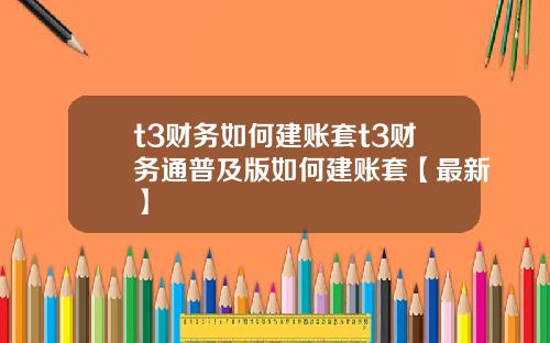t3财务如何建账套t3财务通普及版如何建账套【最新】