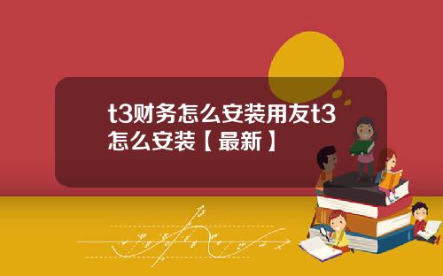 t3财务怎么安装用友t3怎么安装【最新】