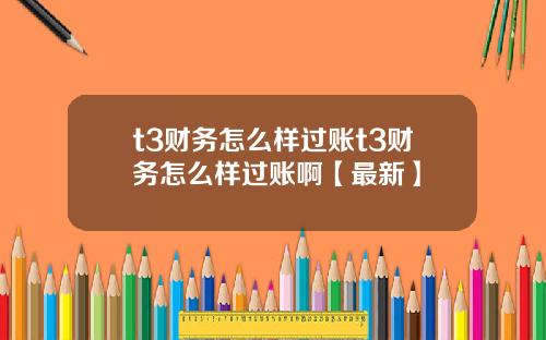 t3财务怎么样过账t3财务怎么样过账啊【最新】