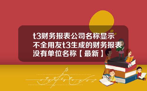 t3财务报表公司名称显示不全用友t3生成的财务报表没有单位名称【最新】