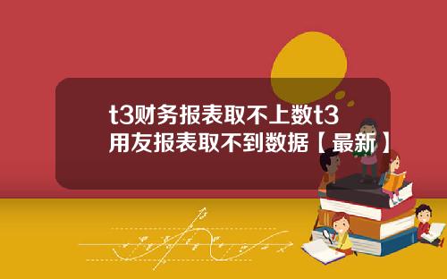 t3财务报表取不上数t3用友报表取不到数据【最新】