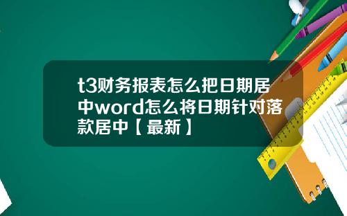 t3财务报表怎么把日期居中word怎么将日期针对落款居中【最新】
