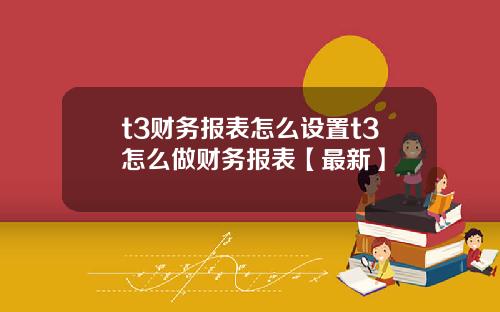 t3财务报表怎么设置t3怎么做财务报表【最新】