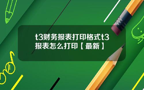 t3财务报表打印格式t3报表怎么打印【最新】