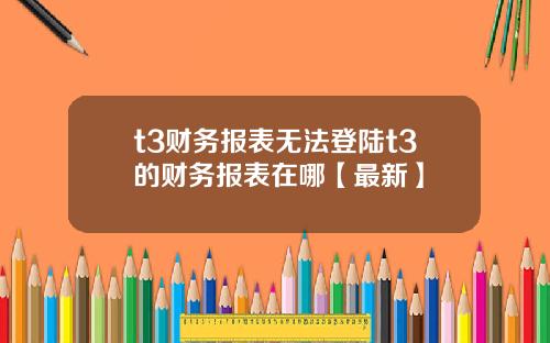 t3财务报表无法登陆t3的财务报表在哪【最新】