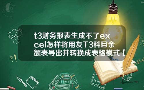t3财务报表生成不了excel怎样将用友T3科目余额表导出并转换成表格模式【最新】