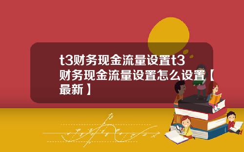 t3财务现金流量设置t3财务现金流量设置怎么设置【最新】