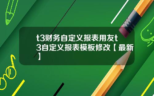 t3财务自定义报表用友t3自定义报表模板修改【最新】
