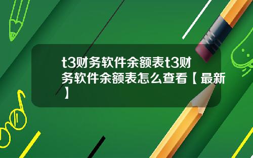 t3财务软件余额表t3财务软件余额表怎么查看【最新】