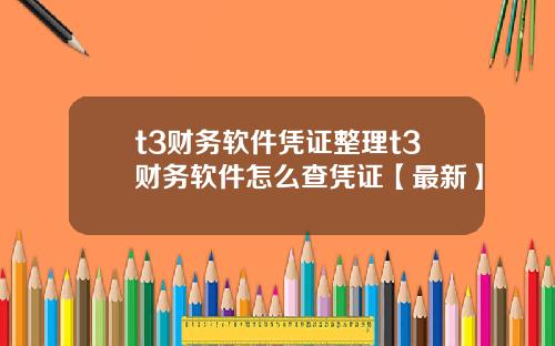 t3财务软件凭证整理t3财务软件怎么查凭证【最新】
