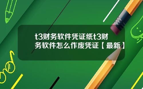 t3财务软件凭证纸t3财务软件怎么作废凭证【最新】
