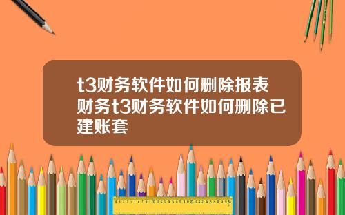 t3财务软件如何删除报表财务t3财务软件如何删除已建账套