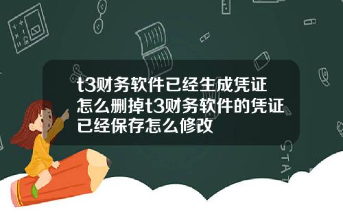 t3财务软件已经生成凭证怎么删掉t3财务软件的凭证已经保存怎么修改