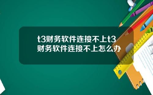 t3财务软件连接不上t3财务软件连接不上怎么办