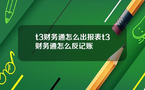 t3财务通怎么出报表t3财务通怎么反记账