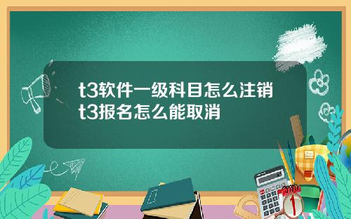 t3软件一级科目怎么注销t3报名怎么能取消
