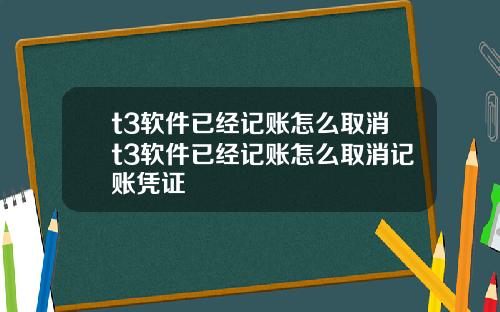 t3软件已经记账怎么取消t3软件已经记账怎么取消记账凭证