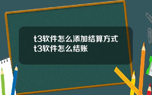 t3软件怎么添加结算方式t3软件怎么结账