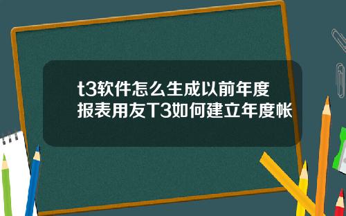 t3软件怎么生成以前年度报表用友T3如何建立年度帐