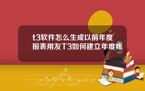 t3软件怎么生成以前年度报表用友T3如何建立年度帐