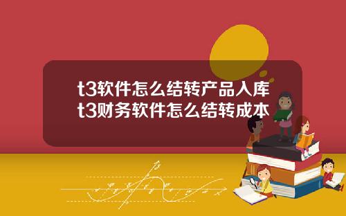 t3软件怎么结转产品入库t3财务软件怎么结转成本