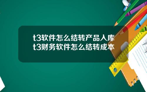 t3软件怎么结转产品入库t3财务软件怎么结转成本