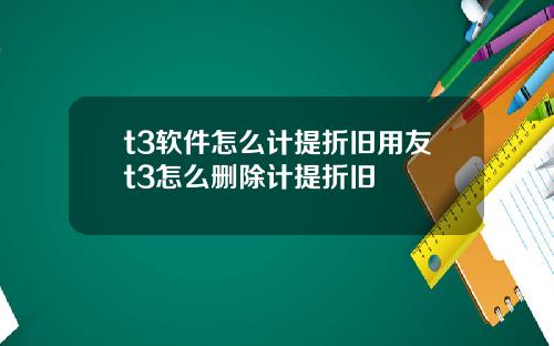 t3软件怎么计提折旧用友t3怎么删除计提折旧