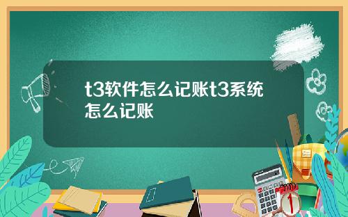 t3软件怎么记账t3系统怎么记账