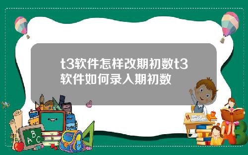 t3软件怎样改期初数t3软件如何录入期初数