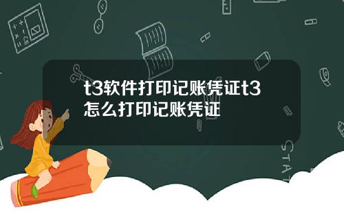 t3软件打印记账凭证t3怎么打印记账凭证