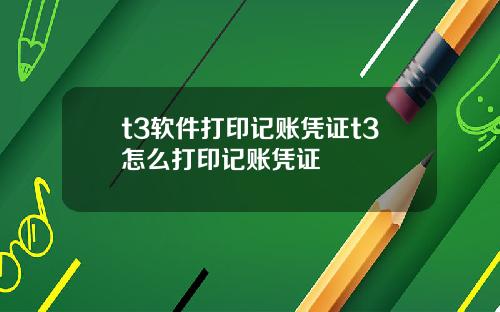 t3软件打印记账凭证t3怎么打印记账凭证