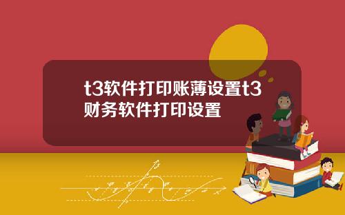 t3软件打印账薄设置t3财务软件打印设置